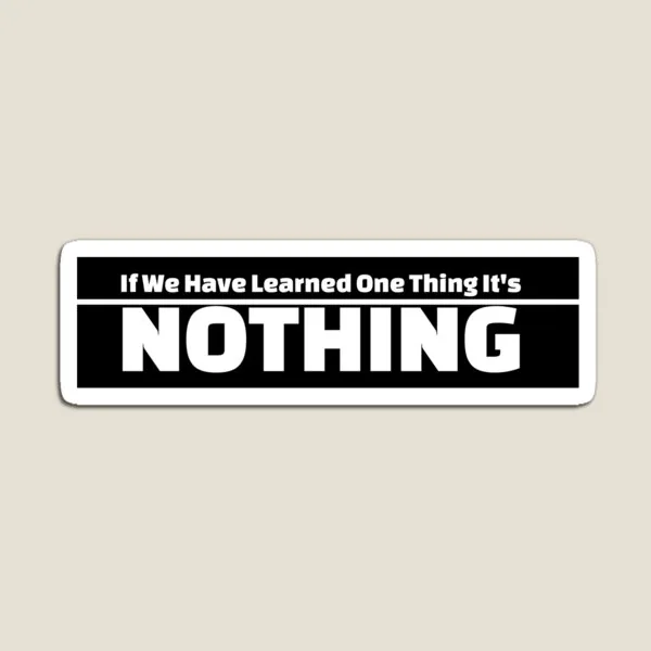 If We Have Learned One Thing It's Nothing